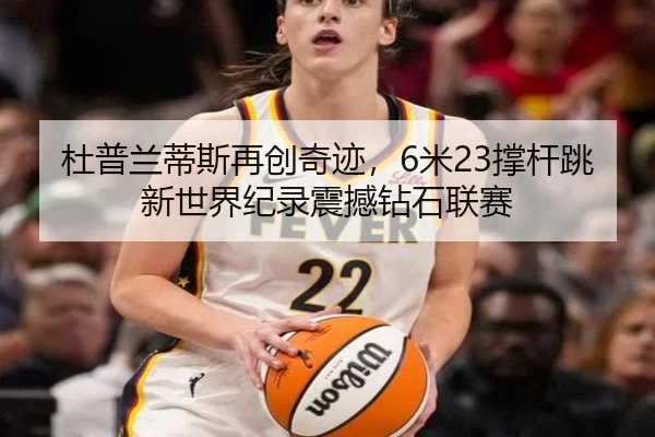 杜普兰蒂斯再创奇迹，6米23撑杆跳新世界纪录震撼钻石联赛