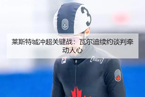 莱斯特城冲超关键战：瓦尔迪续约谈判牵动人心