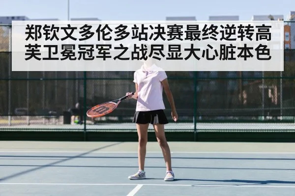 郑钦文多伦多站决赛最终逆转高芙卫冕冠军之战尽显大心脏本色