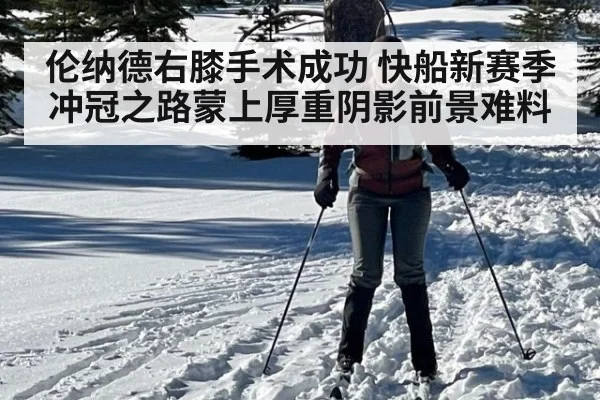 伦纳德右膝手术成功 快船新赛季冲冠之路蒙上厚重阴影前景难料