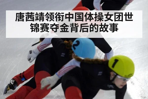 唐茜靖领衔中国体操女团世锦赛夺金背后的故事